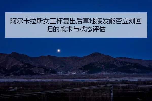 阿尔卡拉斯女王杯复出后草地接发能否立刻回归的战术与状态评估