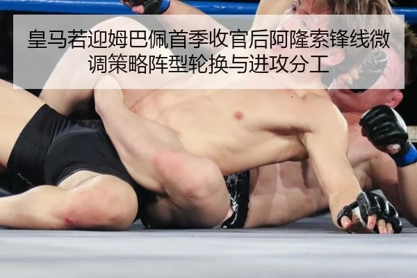 皇马若迎姆巴佩首季收官后阿隆索锋线微调策略阵型轮换与进攻分工