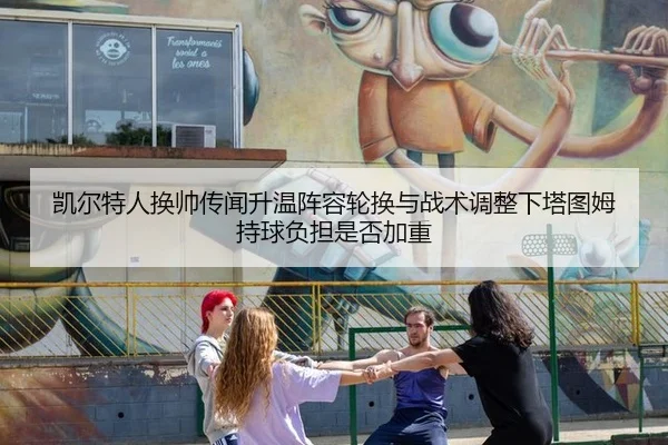 凯尔特人换帅传闻升温阵容轮换与战术调整下塔图姆持球负担是否加重