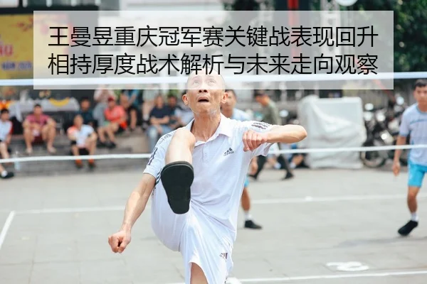 王曼昱重庆冠军赛关键战表现回升 相持厚度战术解析与未来走向观察