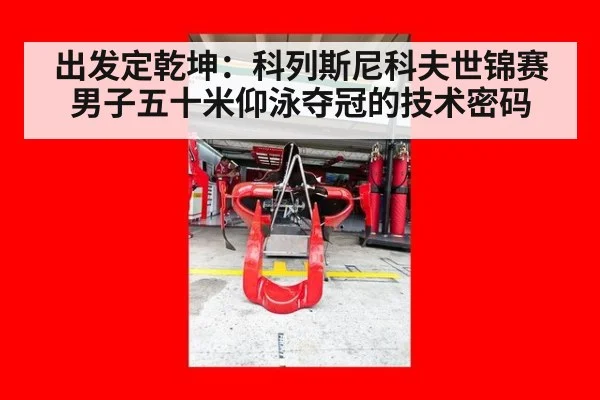 出发定乾坤：科列斯尼科夫世锦赛男子五十米仰泳夺冠的技术密码