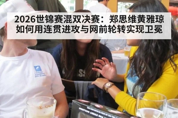 2026世锦赛混双决赛：郑思维黄雅琼如何用连贯进攻与网前轮转实现卫冕