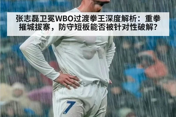 张志磊卫冕WBO过渡拳王深度解析：重拳摧城拔寨，防守短板能否被针对性破解？