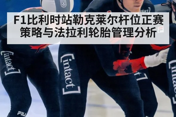 F1比利时站勒克莱尔杆位正赛策略与法拉利轮胎管理分析