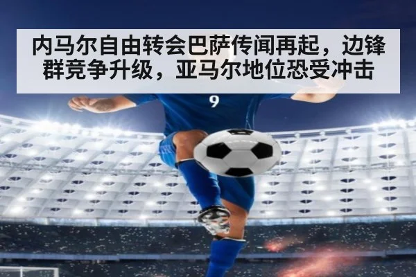 内马尔自由转会巴萨传闻再起，边锋群竞争升级，亚马尔地位恐受冲击