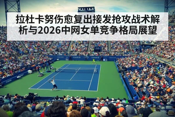 拉杜卡努伤愈复出接发抢攻战术解析与2026中网女单竞争格局展望